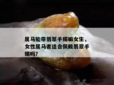 属马能带翡翠手镯嘛女生，女性属马者适合佩戴翡翠手镯吗？