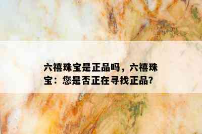 六禧珠宝是正品吗，六禧珠宝：您是否正在寻找正品？