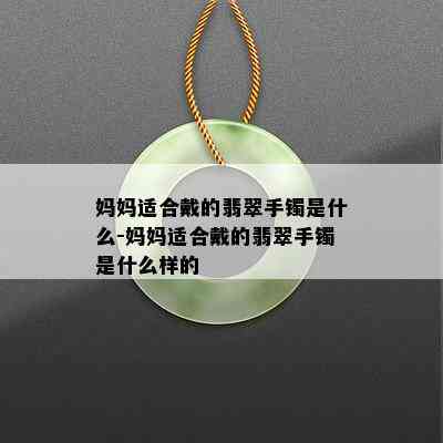 妈妈适合戴的翡翠手镯是什么-妈妈适合戴的翡翠手镯是什么样的