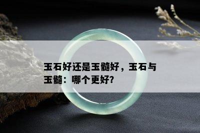 玉石好还是玉髓好，玉石与玉髓：哪个更好？