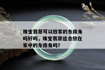 珠宝翡翠可以放家的东南角吗好吗，珠宝翡翠适合放在家中的东南角吗？