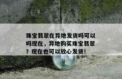 珠宝翡翠在异地发货吗可以吗现在，异地购买珠宝翡翠？现在也可以放心发货！