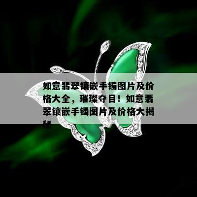 如意翡翠镶嵌手镯图片及价格大全，璀璨夺目！如意翡翠镶嵌手镯图片及价格大揭秘