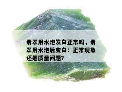 翡翠用水泡发白正常吗，翡翠用水泡后变白：正常现象还是质量问题？