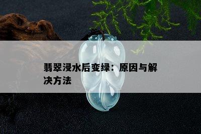 翡翠浸水后变绿：原因与解决方法