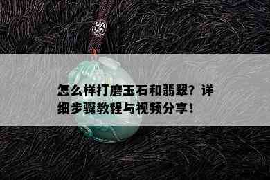 怎么样打磨玉石和翡翠？详细步骤教程与视频分享！