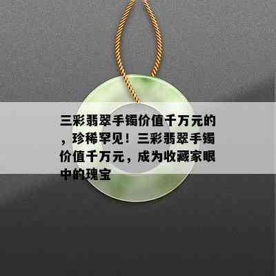 三彩翡翠手镯价值千万元的，珍稀罕见！三彩翡翠手镯价值千万元，成为收藏家眼中的瑰宝