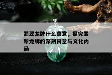 翡翠龙牌什么寓意，探究翡翠龙牌的深刻寓意与文化内涵