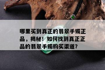 哪里买到真正的翡翠手镯正品，揭秘！如何找到真正正品的翡翠手镯购买渠道？