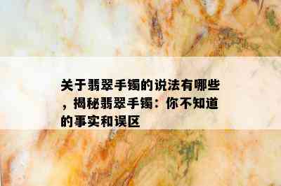 关于翡翠手镯的说法有哪些，揭秘翡翠手镯：你不知道的事实和误区