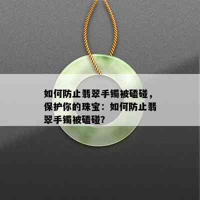 如何防止翡翠手镯被磕碰，保护你的珠宝：如何防止翡翠手镯被磕碰？