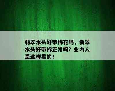 翡翠水头好带棉花吗，翡翠水头好带棉正常吗？业内人是这样看的！