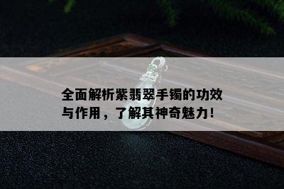 全面解析紫翡翠手镯的功效与作用，了解其神奇魅力！