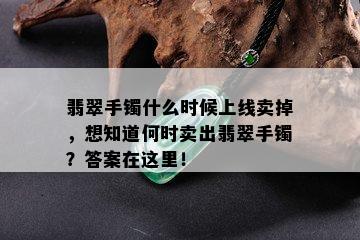 翡翠手镯什么时候上线卖掉，想知道何时卖出翡翠手镯？答案在这里！