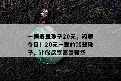 一颗翡翠珠子20元，闪耀夺目！20元一颗的翡翠珠子，让你尽享高贵奢华