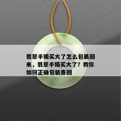 翡翠手镯买大了怎么包裹回来，翡翠手镯买大了？教你如何正确包装寄回