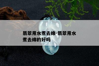 翡翠用水煮去绵-翡翠用水煮去绵的好吗