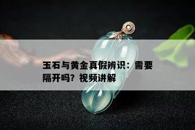 玉石与黄金真假辨识：需要隔开吗？视频讲解