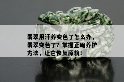 翡翠用汗养变色了怎么办，翡翠变色了？掌握正确养护方法，让它恢复原貌！