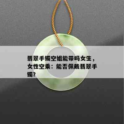 翡翠手镯空姐能带吗女生，女性空乘：能否佩戴翡翠手镯？