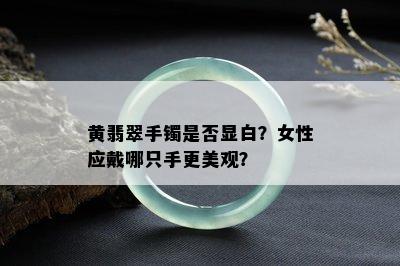 黄翡翠手镯是否显白？女性应戴哪只手更美观？