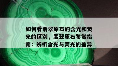 如何看翡翠原石的含光和荧光的区别，翡翠原石鉴赏指南：辨析含光与荧光的差异