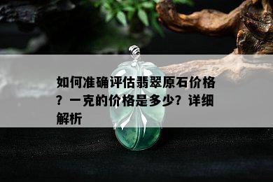 如何准确评估翡翠原石价格？一克的价格是多少？详细解析