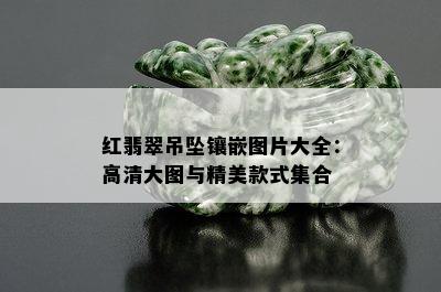 红翡翠吊坠镶嵌图片大全：高清大图与精美款式集合