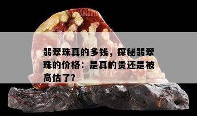 翡翠珠真的多钱，探秘翡翠珠的价格：是真的贵还是被高估了？