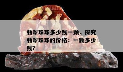 翡翠珠珠多少钱一颗，探究翡翠珠珠的价格：一颗多少钱？