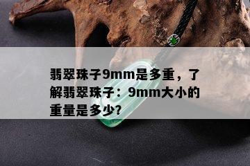 翡翠珠子9mm是多重，了解翡翠珠子：9mm大小的重量是多少？