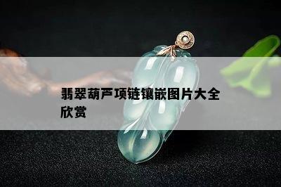 翡翠葫芦项链镶嵌图片大全欣赏