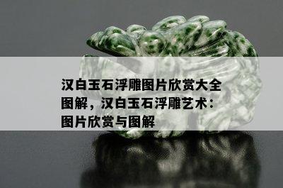 汉白玉石浮雕图片欣赏大全图解，汉白玉石浮雕艺术：图片欣赏与图解