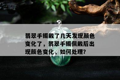 翡翠手镯戴了几天发现颜色变化了，翡翠手镯佩戴后出现颜色变化，如何处理？