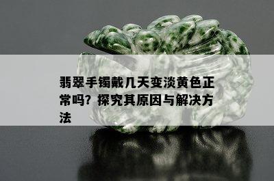 翡翠手镯戴几天变淡黄色正常吗？探究其原因与解决方法