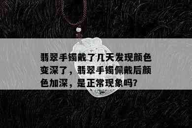 翡翠手镯戴了几天发现颜色变深了，翡翠手镯佩戴后颜色加深，是正常现象吗？