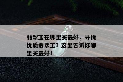 翡翠玉在哪里买更好，寻找优质翡翠玉？这里告诉你哪里买更好！