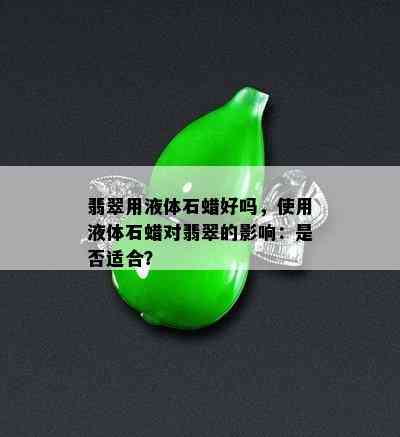 翡翠用液体石蜡好吗，使用液体石蜡对翡翠的影响：是否适合？