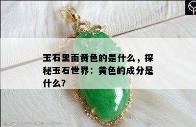 玉石里面黄色的是什么，探秘玉石世界：黄色的成分是什么？