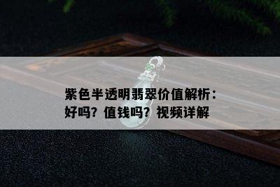 紫色半透明翡翠价值解析：好吗？值钱吗？视频详解