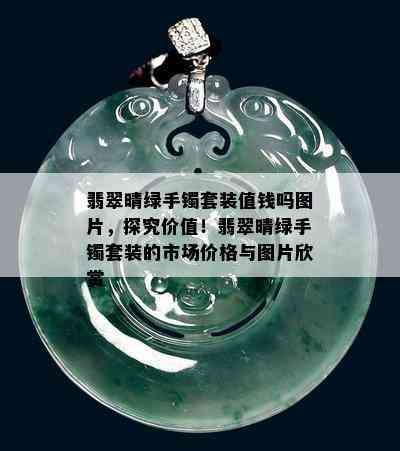 翡翠晴绿手镯套装值钱吗图片，探究价值！翡翠晴绿手镯套装的市场价格与图片欣赏