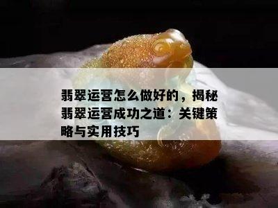 翡翠运营怎么做好的，揭秘翡翠运营成功之道：关键策略与实用技巧