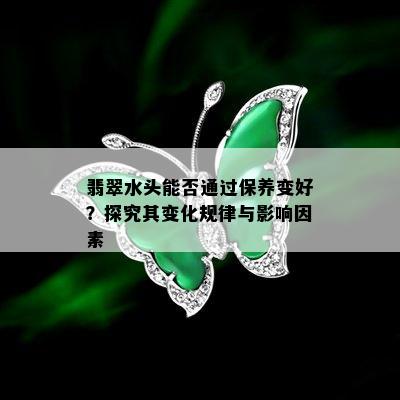 翡翠水头能否通过保养变好？探究其变化规律与影响因素