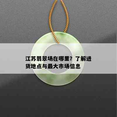 江苏翡翠场在哪里？了解进货地点与更大市场信息