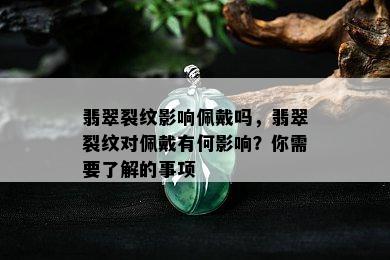 翡翠裂纹影响佩戴吗，翡翠裂纹对佩戴有何影响？你需要了解的事项