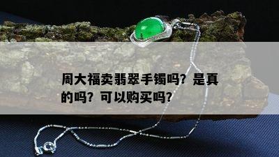 周大福卖翡翠手镯吗？是真的吗？可以购买吗？