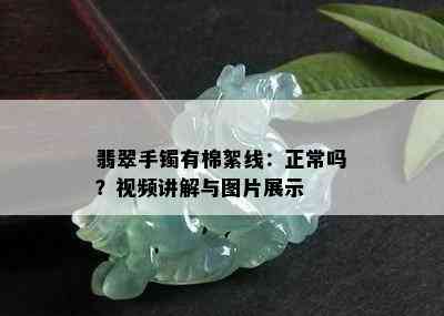 翡翠手镯有棉絮线：正常吗？视频讲解与图片展示