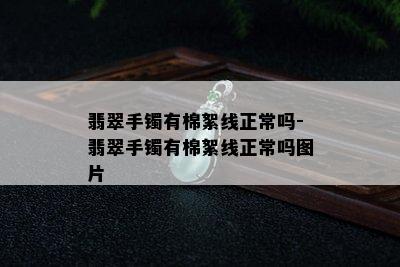 翡翠手镯有棉絮线正常吗-翡翠手镯有棉絮线正常吗图片