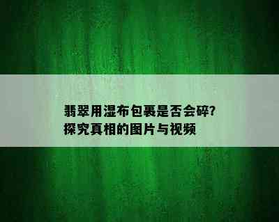 翡翠用湿布包裹是否会碎？探究真相的图片与视频