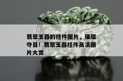 翡翠玉器的挂件图片，璀璨夺目！翡翠玉器挂件高清图片大赏